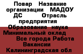 Повар › Название организации ­ МАДОУ ДС № 100 › Отрасль предприятия ­ Образование, наука › Минимальный оклад ­ 11 000 - Все города Работа » Вакансии   . Калининградская обл.,Светлогорск г.